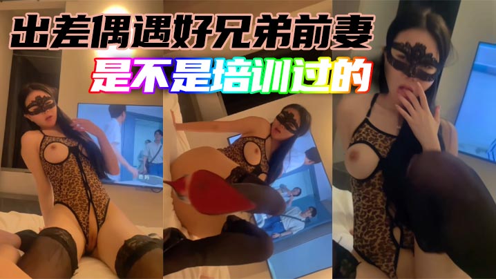出差偶遇好兄弟前妻是不是培训过的.