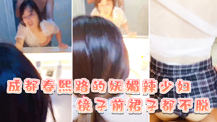 成都春熙路的妩媚辣少妇镜子前裙子都不脱直接褪下内裤.拉起衣服后入啪啪艹得沙沙响少妇很享受的叫了出来