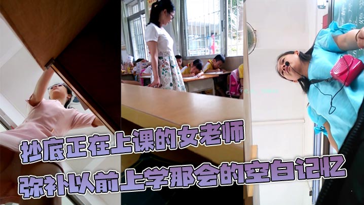 抄底正在上课的女老师弥补以前上学那会的空白记忆原来.女教师也这么骚