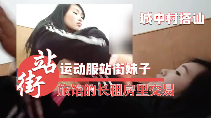 城中村搭讪的运动服站街妹子被带到旅馆的长租房里交易.干之前看看逼