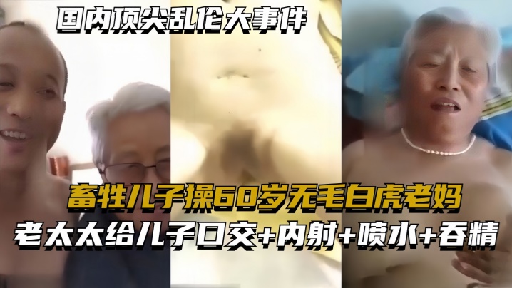 国内顶尖乱伦大事件畜牲儿子操60岁无毛白虎老妈真实.乱伦合集绝非剧情