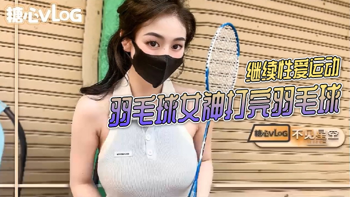 不见星空羽毛球女神打完羽毛球后继续性爱运动的