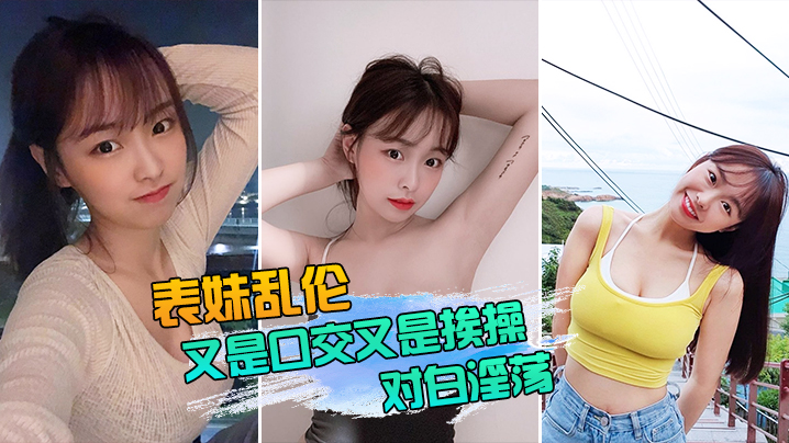 表妹乱伦表妹又是口交又是挨操的对白还那么淫荡真实性的我想大家都有数
