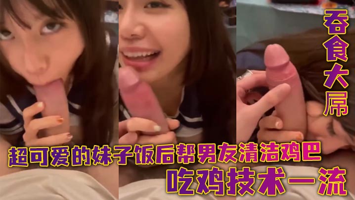 超可愛的妹子飯後幫男友清潔雞巴_吞食大屌_吃雞技術.一流