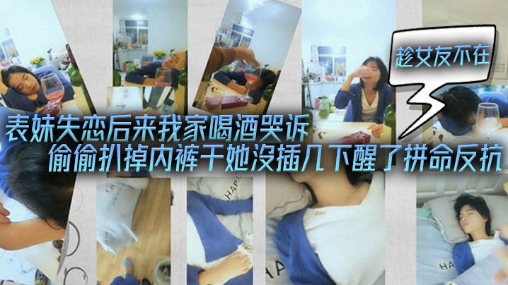 表妹失恋后来我家喝酒哭诉趁女友不在她又喝醉偷偷扒掉的内裤干她沒插几下醒了拼命反抗
