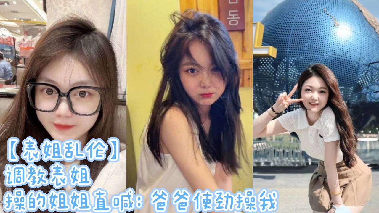 表姐乱伦调教表姐操的姐姐直喊爸爸使劲操我的