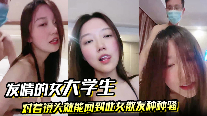 发情的女大学生对着镜头就能闻到此女散发种种骚的