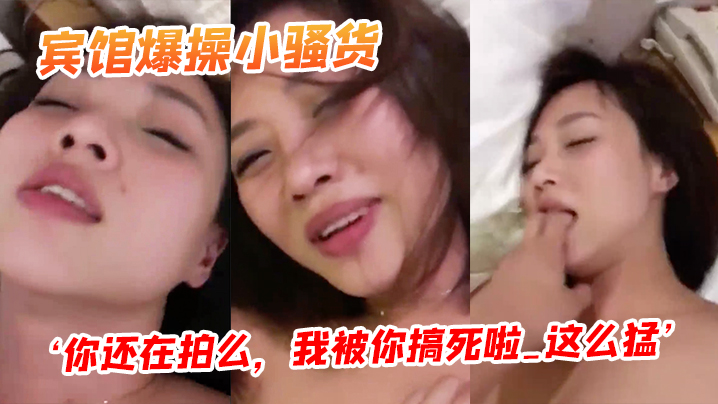 宾馆爆操小骚货你还在拍么我被你搞死啦_这么猛阴道都的被艹红了