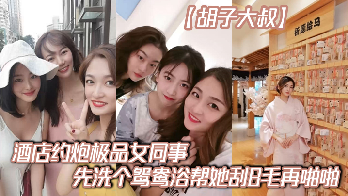 胡子大叔酒店约炮极品女同事先洗个鸳鸯浴帮她刮B毛再的啪啪