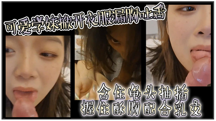 可爱学妹掀开衣服漏胸吐舌含住龟头抽插握住酥胸配合乳的交