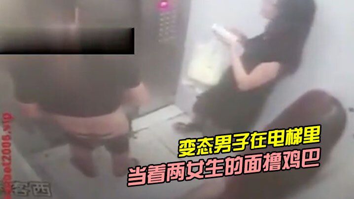 变态男子在电梯里当着两女生的面撸鸡巴的