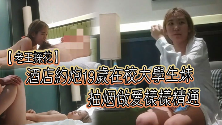 老王探花酒店约炮19岁在校大学生妹抽烟做爱样样精通的口交一绝为了钱经常外出唠嗑聊聊学校的趣事