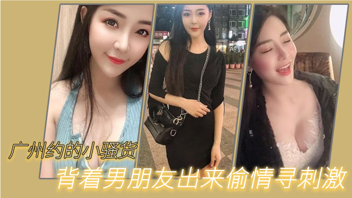 广州约的小骚货背着男朋友出来偷情寻刺激啊啊啊不要放的手不要射在里面行吗没忍住射里面了吓坏啦