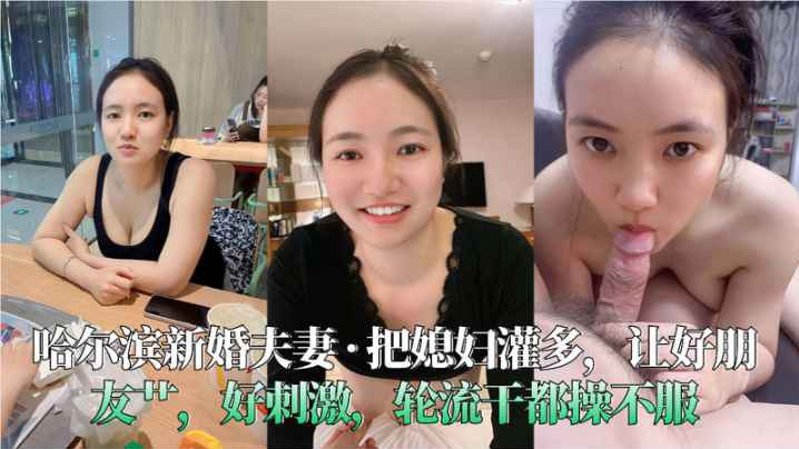 哈尔滨新婚夫妻__把媳妇灌多让好朋友艹好刺激轮流干的都操不服