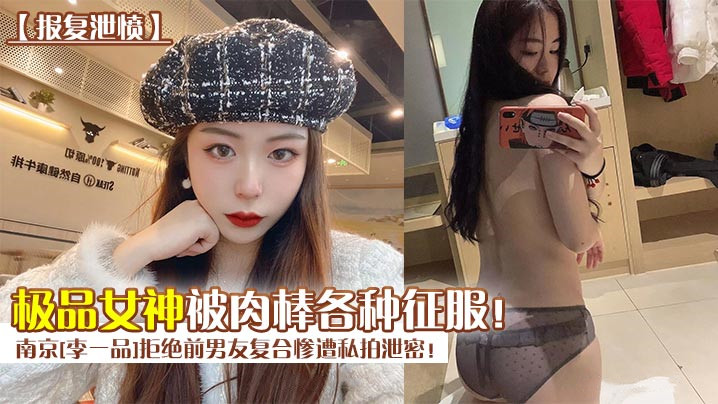 报复泄愤南京李一品拒绝前男友复合惨遭私拍泄密极品女的神被肉棒各种征服