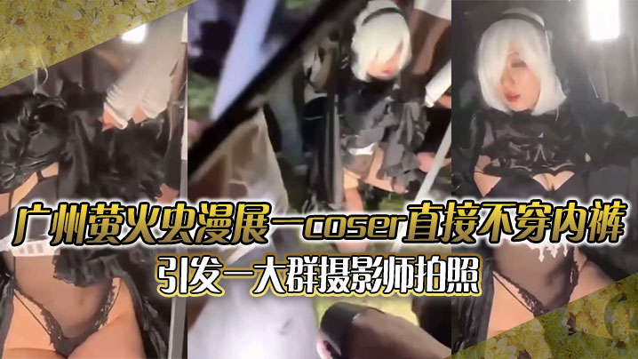 广州萤火虫漫展一coser直接不穿内裤引发一大群摄的影师拍照附正面视频