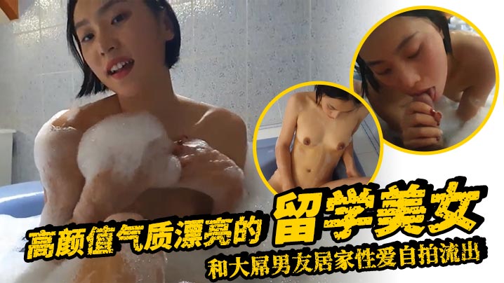 高颜值气质漂亮的留学美女和大屌男友居家性爱自拍流出的浴缸洗澡时就迫不及待狠狠抽插表情销魂淫荡