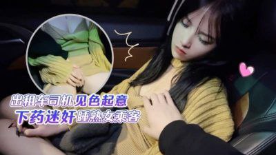 半雪出租車司機見色起意下藥迷奸睡熟女乘客的