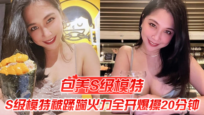 包养S级模特包养的S级模特被蹂躏火力全开爆操20分的钟全程都在求饶顶穿天花板