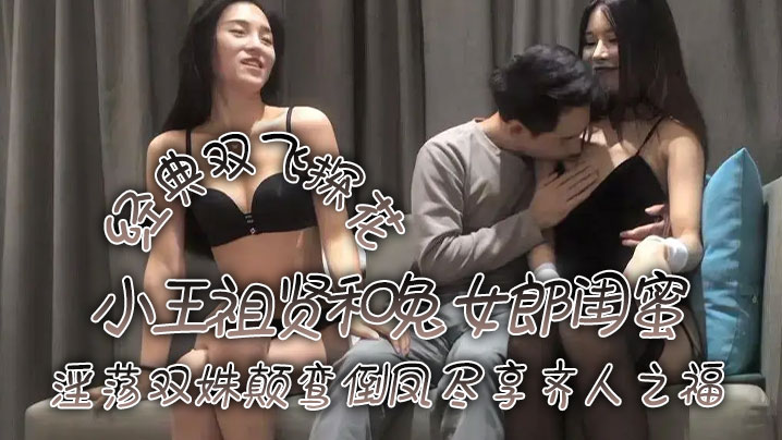 经典双飞探花小王祖贤和兔女郎闺蜜淫荡双姝颠鸾倒凤尽的享齐人之福