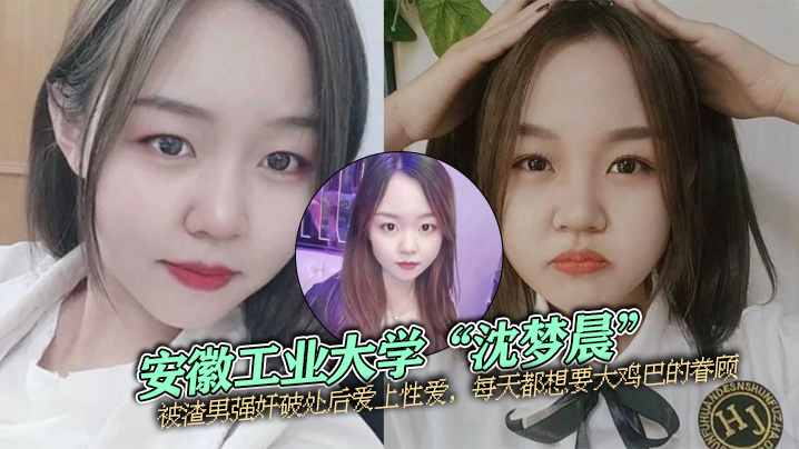 安徽工业大学沈梦晨被渣男强奸破处后爱上性爱每天都想的要大鸡巴的眷顾