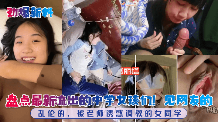 劲爆新料盘点最新流出的中学女孩们见网友的乱伦的被老的师诱惑调教的女同学
