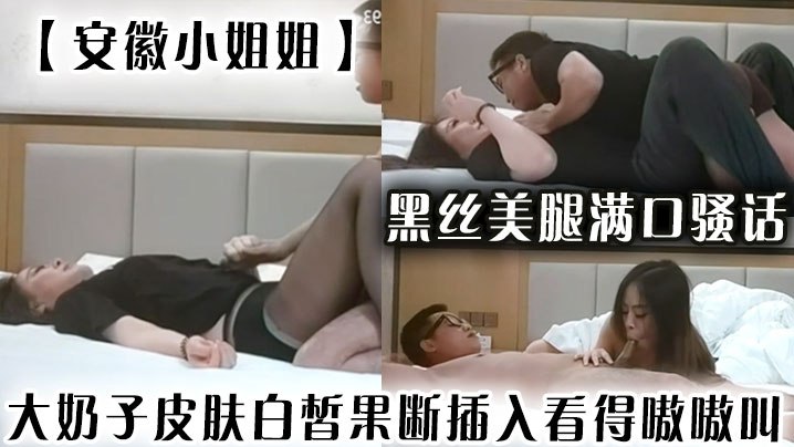 安徽小姐姐黑丝美腿满口骚话大奶子皮肤白皙果断插入看的得嗷嗷叫