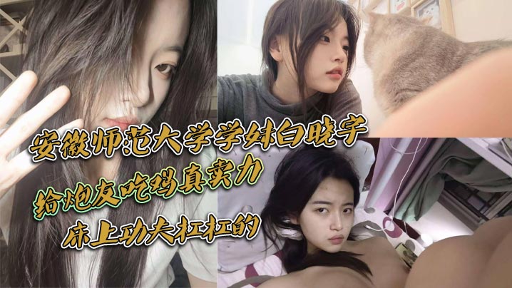 安徽师范大学学妹白晓宇白天在学校里面装高冷学姐晚上的就偷偷约炮友出去小宾馆开房打炮给炮友吃鸡真卖力床上功夫杠杠的