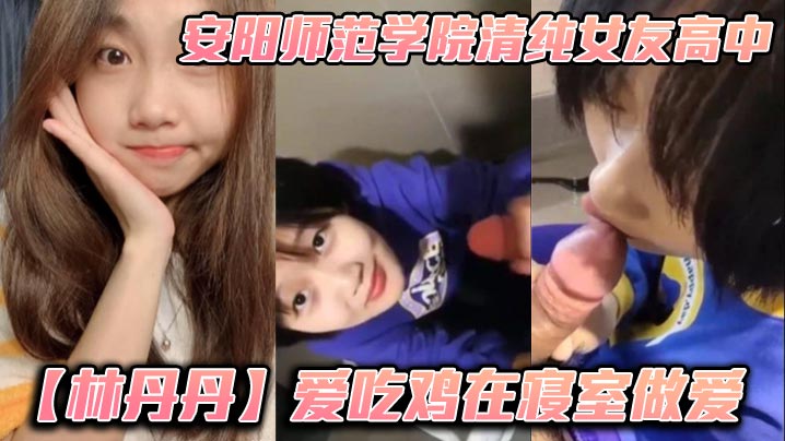 安阳师范学院清纯女友高中林丹丹爱吃鸡在寝室做爱小年的轻都这么饥渴吗