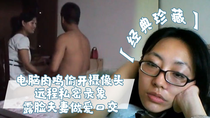经典珍藏电脑肉鸡偷开摄像头远程私密录象_露脸夫妻做的爱口交真实性生活大曝光