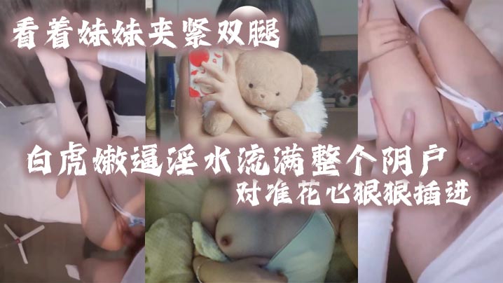 看着妹妹夹紧双腿的白虎嫩逼淫水流满整个阴户对准花心的狠狠插进去夹紧双腿水润小骚穴变得又紧又吸