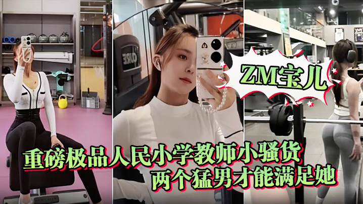 ZM宝儿重磅极品人民小学教师小骚货最新啪集各种3P的耐操两个猛男才能满足她露脸漂亮骚气太猛顶到子宫