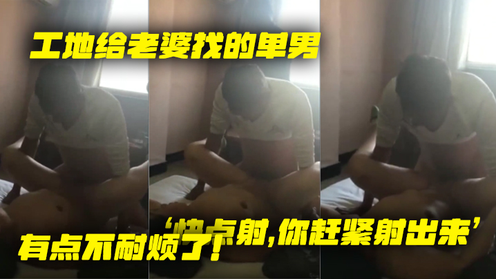 工地给.老婆找.的单.男就是.不射老婆着.急了快点的.你赶紧射.出来有点.不耐烦.了