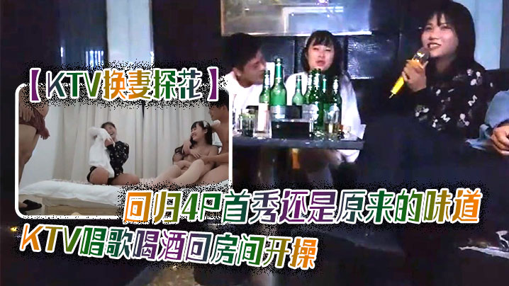 回归.4P首秀.还是原来.的味的道K.TV唱歌喝.酒回房间开操.交换一人..一个后入猛顶