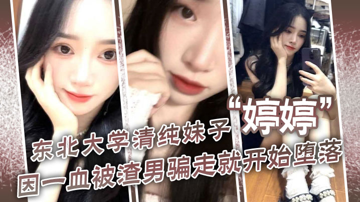 东北大学清纯妹子婷婷因一血被渣的男骗走就开始堕落到处找处男骗第一次