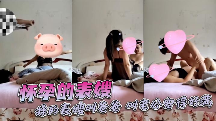 怀孕的表嫂操的表嫂叫爸爸叫老公的塞得好满