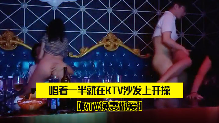 KTV换妻做爱两对夫妻KTV唱的歌唱着一半就在KTV沙发上开操