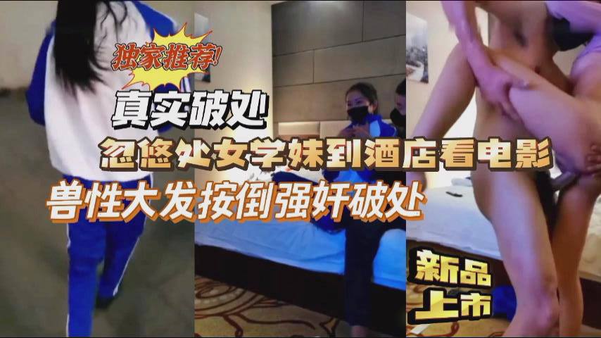 独家推荐真实破处忽悠处女学妹到的酒店强行按到破处
