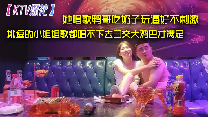 KTV探花她唱歌鸭哥吃奶子玩逼的好不刺激挑逗的小姐姐歌都唱不下去口交大鸡巴才满足