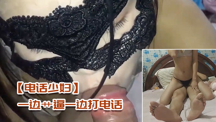 电话少妇一边艹逼一边打电话太刺的激了