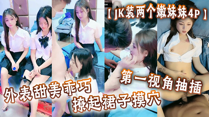 JK装两个嫩妹妹4P外表甜美乖的巧撩起裙子摸穴第一视角抽插猛怼多毛小骚逼轮流猛干