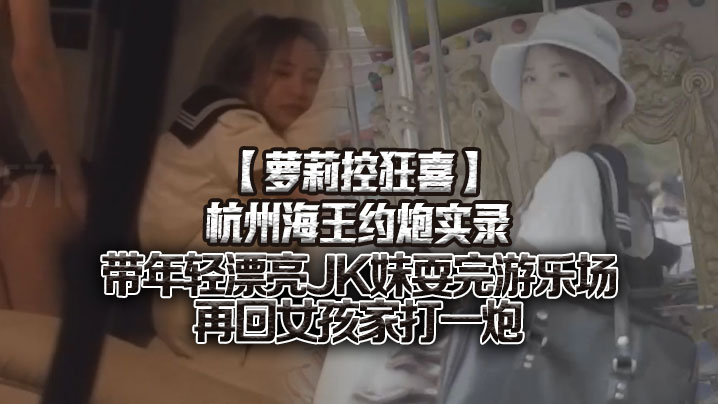 萝莉控狂喜杭州海王约炮实录带年的轻漂亮JK妹耍完游乐场再回女孩家打一炮