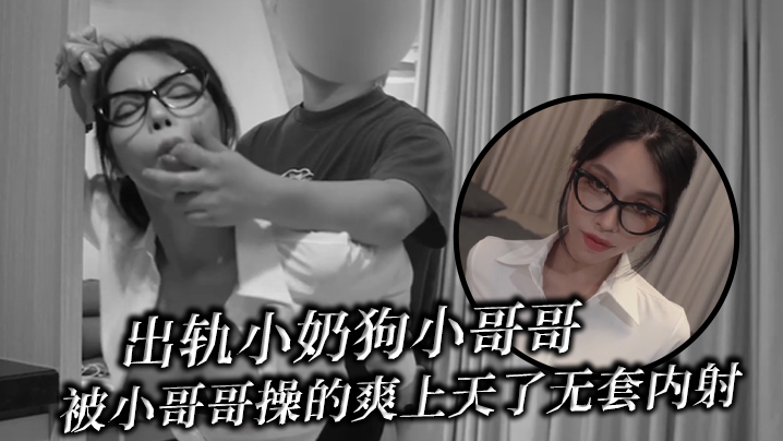 出轨小奶狗小哥哥年轻体力就是好被小哥哥操的爽上天了.无套内射