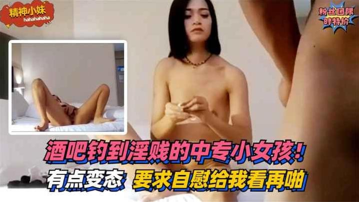 酒吧钓到淫贱的中专小女孩有点变态要求自慰给我看再啪.