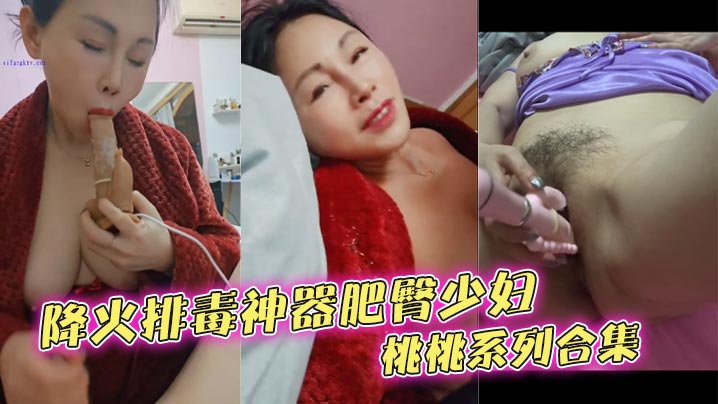 降火排毒神器肥臀少妇桃桃系列合集.